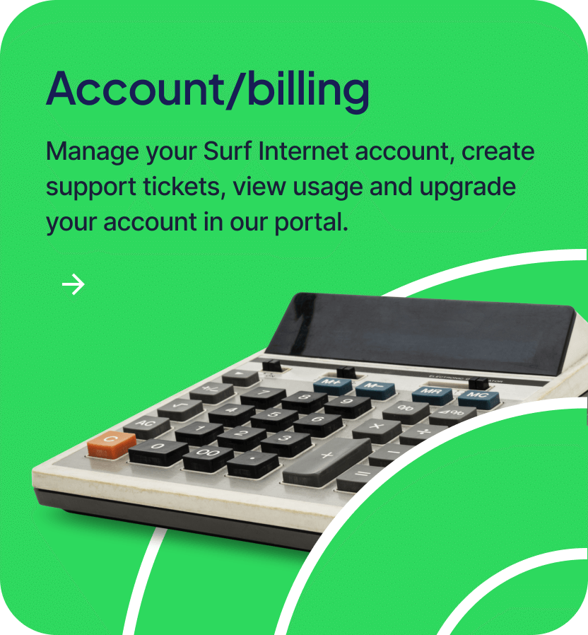 Manage your Surf Internet account, create support tickets, view usage and upgrade your account in our portal.